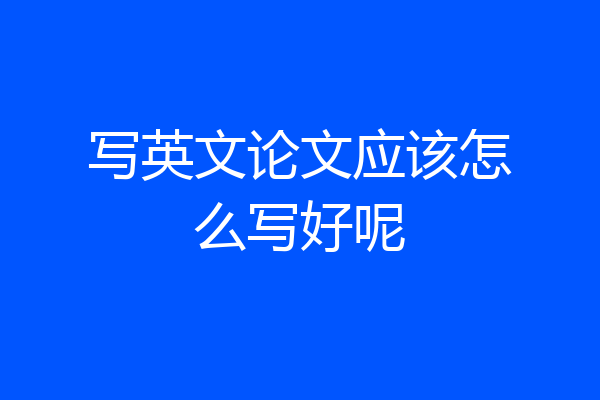 写英文论文应该怎么写好呢