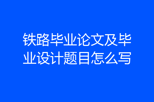 铁路毕业论文及毕业设计题目怎么写