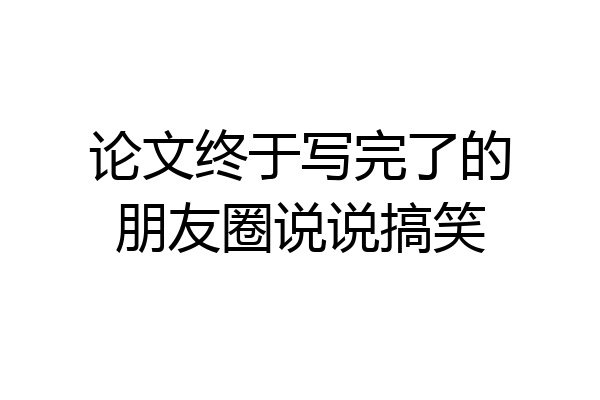 论文终于写完了的朋友圈说说搞笑