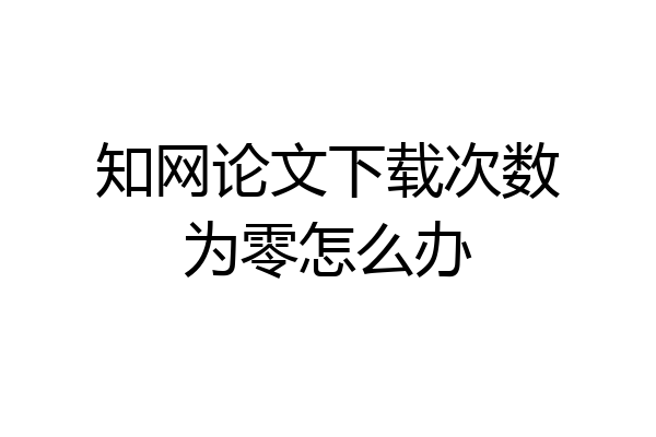 知网论文下载次数为零怎么办