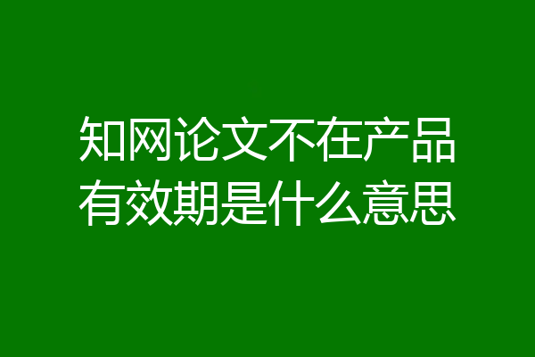 知网论文不在产品有效期是什么意思