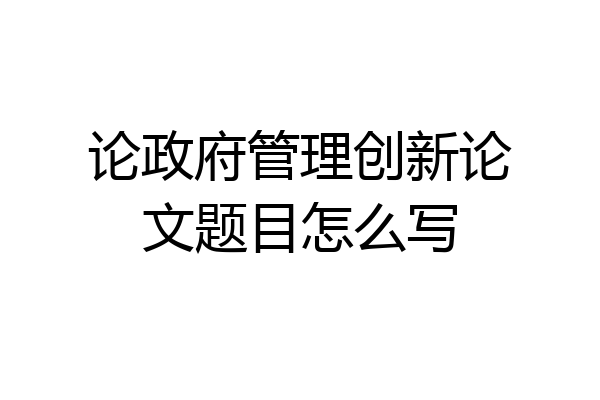 论政府管理创新论文题目怎么写
