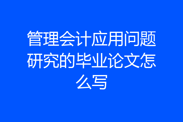 管理会计应用问题研究的毕业论文怎么写