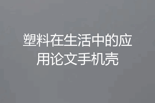 塑料在生活中的应用论文手机壳