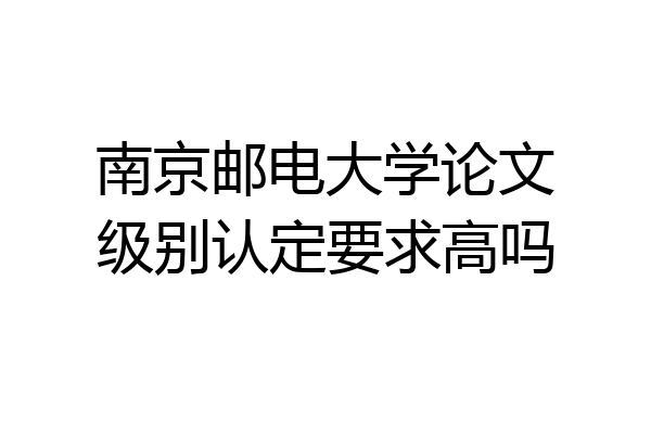 南京邮电大学论文级别认定要求高吗