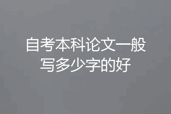 自考本科论文一般写多少字的好