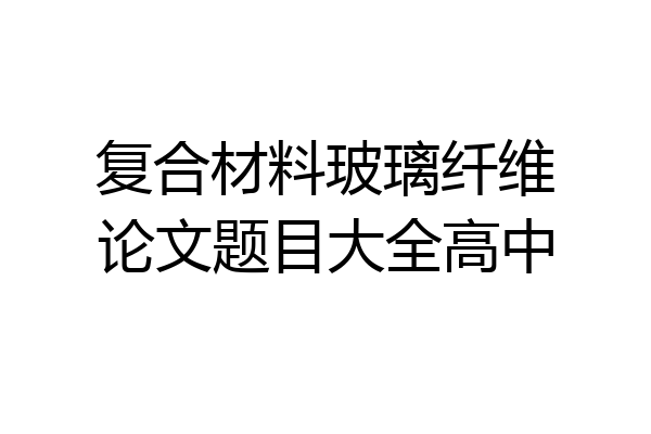 复合材料玻璃纤维论文题目大全高中