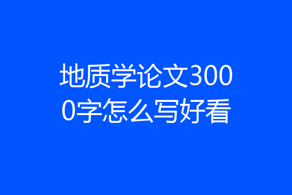 地质学论文3000字怎么写好看