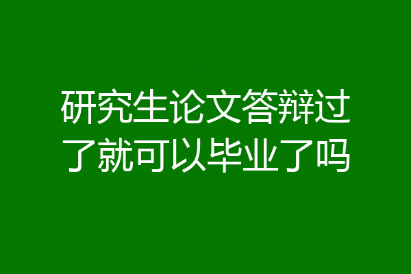 研究生论文答辩过了就可以毕业了吗