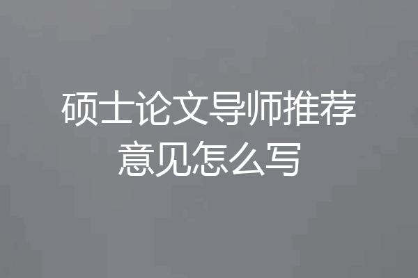 硕士论文导师推荐意见怎么写