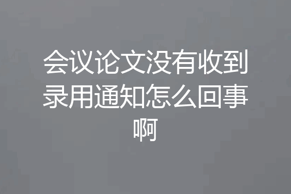 会议论文没有收到录用通知怎么回事啊