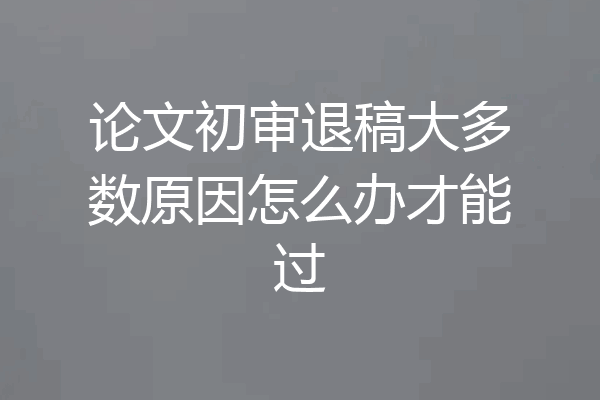 论文初审退稿大多数原因怎么办才能过