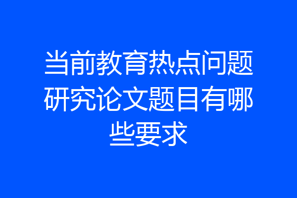 当前教育热点问题研究论文题目有哪些要求