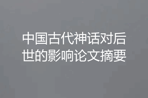 中国古代神话对后世的影响论文摘要