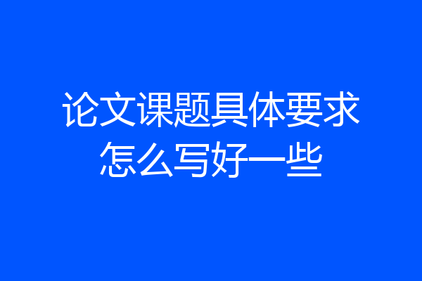 论文课题具体要求怎么写好一些