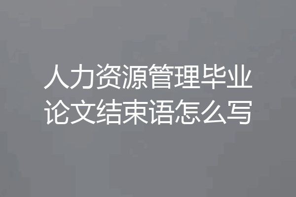 人力资源管理毕业论文结束语怎么写