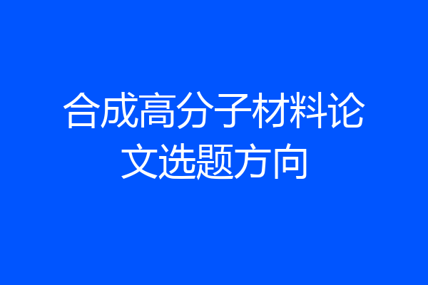 合成高分子材料论文选题方向
