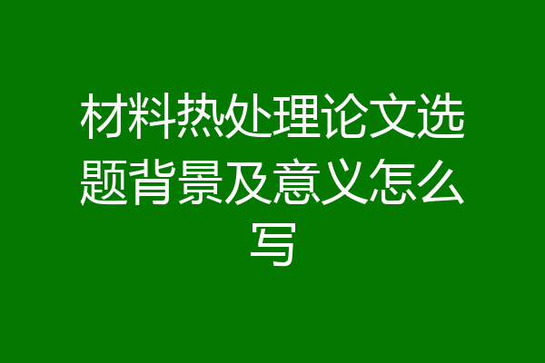 材料热处理论文选题背景及意义怎么写