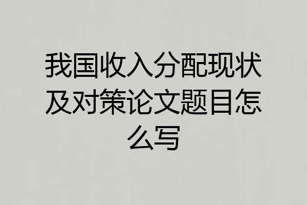 我国收入分配现状及对策论文题目怎么写