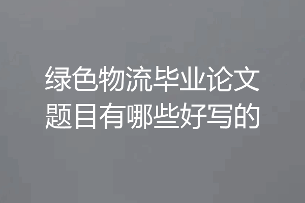 绿色物流毕业论文题目有哪些好写的
