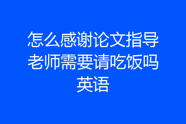 怎么感谢论文指导老师需要请吃饭吗英语