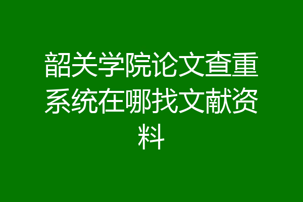 韶关学院论文查重系统在哪找文献资料