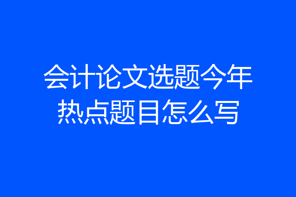 会计论文选题今年热点题目怎么写