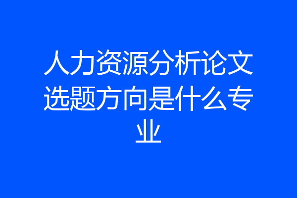 人力资源分析论文选题方向是什么专业