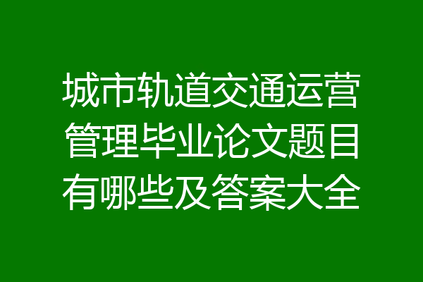 城市轨道交通运营管理毕业论文题目有哪些及答案大全