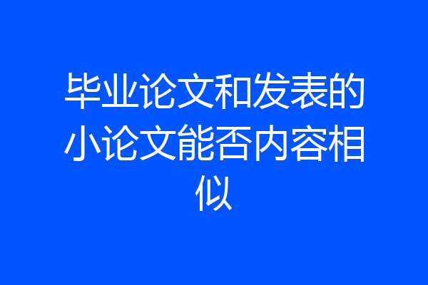 毕业论文和发表的小论文能否内容相似