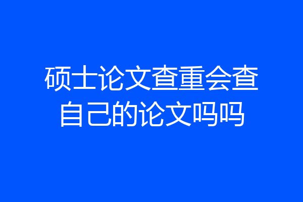 硕士论文查重会查自己的论文吗吗
