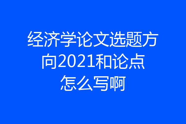 经济学论文选题方向2021和论点怎么写啊
