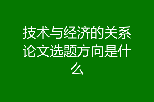 技术与经济的关系论文选题方向是什么
