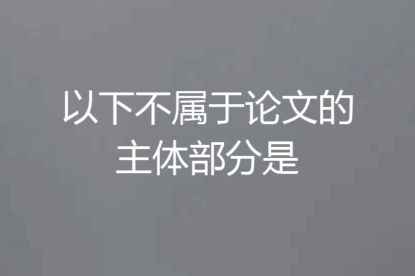 以下不属于论文的主体部分是