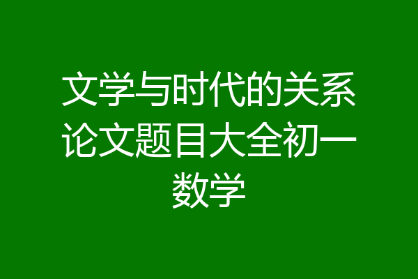 文学与时代的关系论文题目大全初一数学