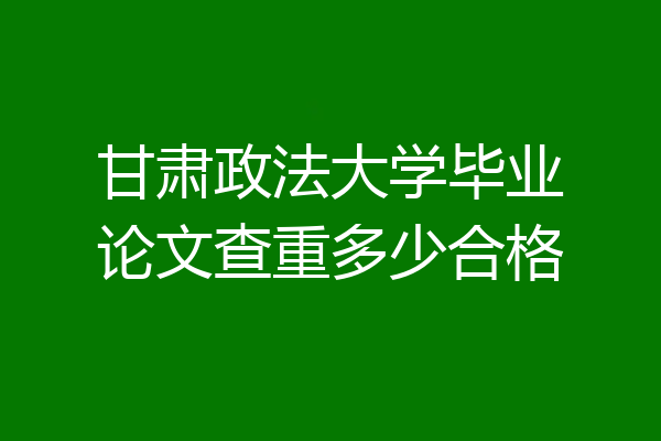 甘肃政法大学毕业论文查重多少合格