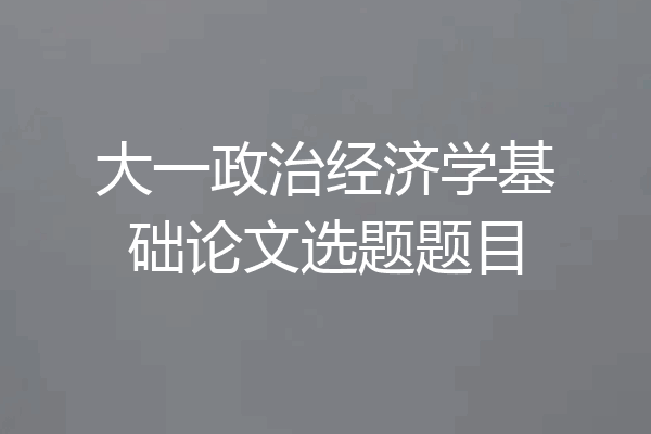 大一政治经济学基础论文选题题目