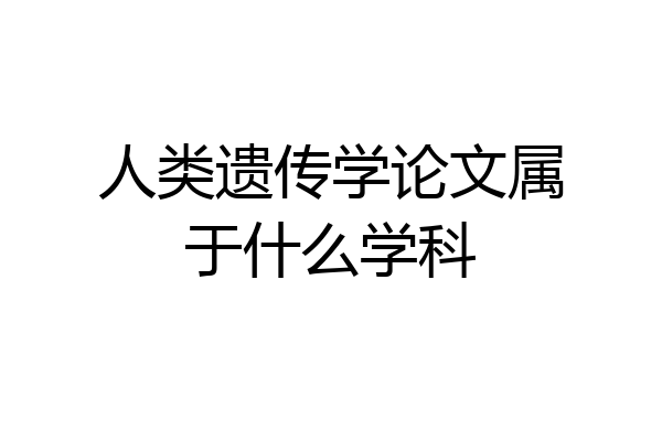 人类遗传学论文属于什么学科