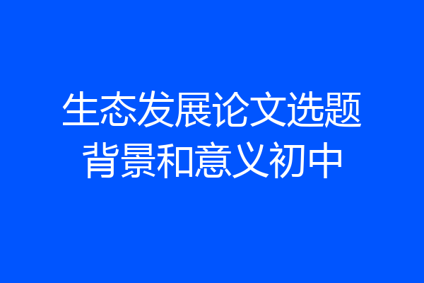 生态发展论文选题背景和意义初中