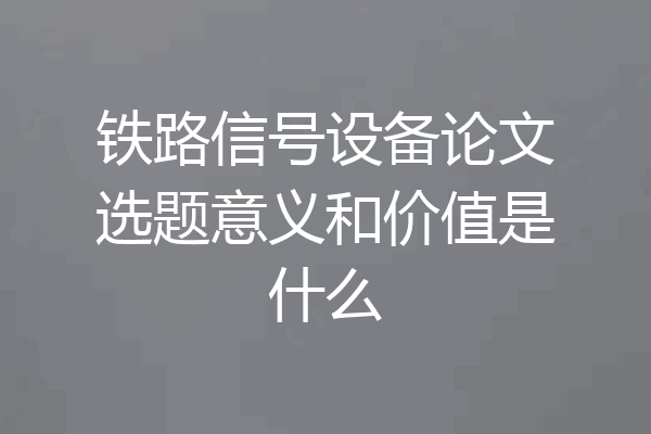 铁路信号设备论文选题意义和价值是什么