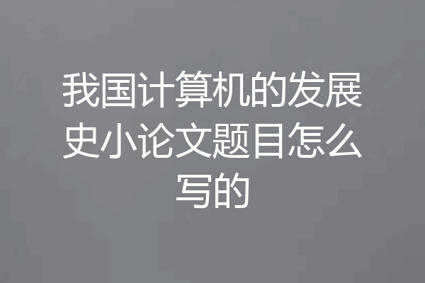 我国计算机的发展史小论文题目怎么写的