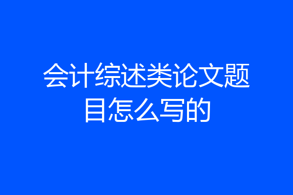 会计综述类论文题目怎么写的