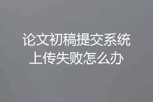 论文初稿提交系统上传失败怎么办