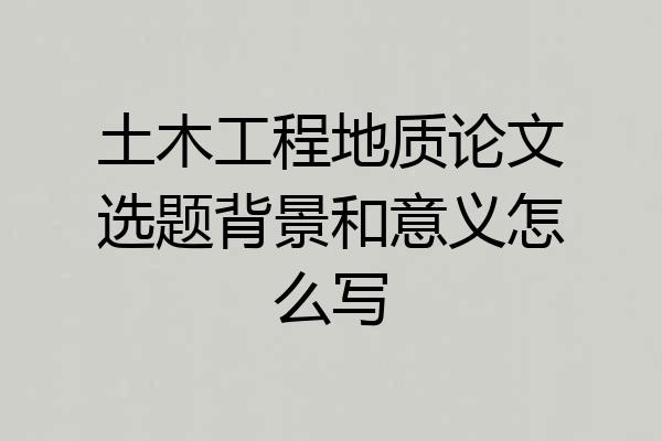 土木工程地质论文选题背景和意义怎么写