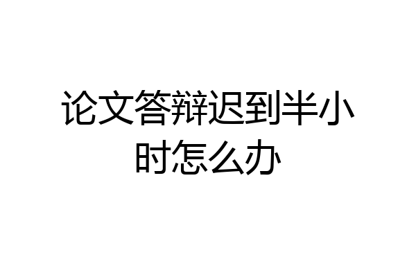 论文答辩迟到半小时怎么办