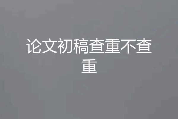 论文初稿查重不查重