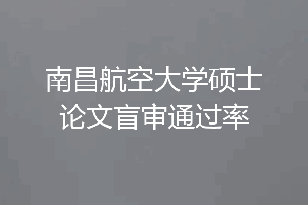 南昌航空大学硕士论文盲审通过率
