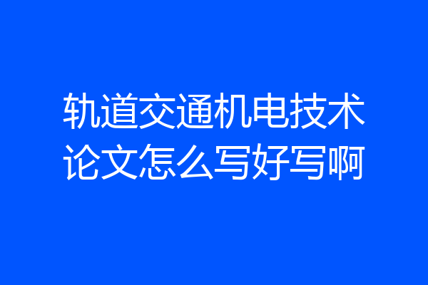 轨道交通机电技术论文怎么写好写啊