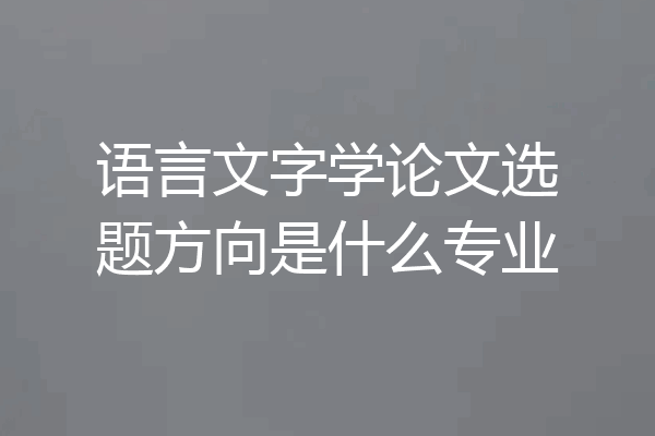 语言文字学论文选题方向是什么专业