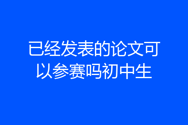 已经发表的论文可以参赛吗初中生